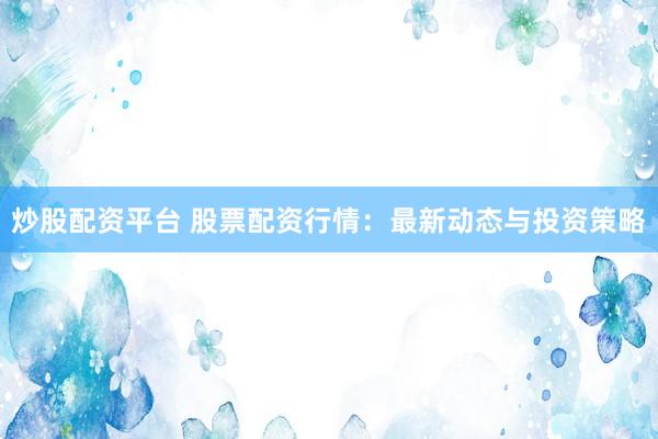炒股配资平台 股票配资行情：最新动态与投资策略