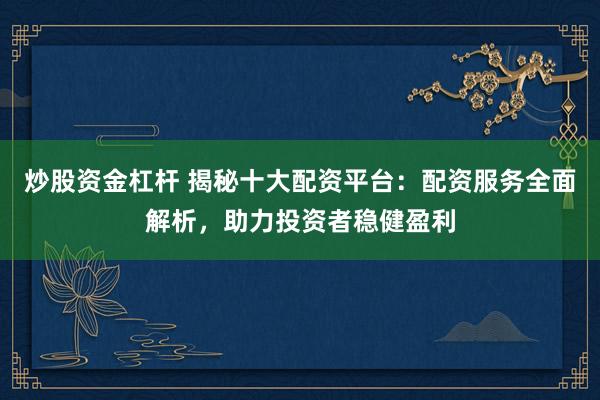 炒股资金杠杆 揭秘十大配资平台：配资服务全面解析，助力投资者稳健盈利