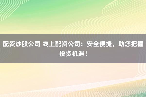 配资炒股公司 线上配资公司：安全便捷，助您把握投资机遇！