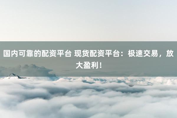 国内可靠的配资平台 现货配资平台：极速交易，放大盈利！