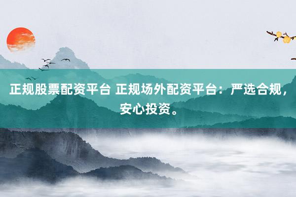 正规股票配资平台 正规场外配资平台：严选合规，安心投资。