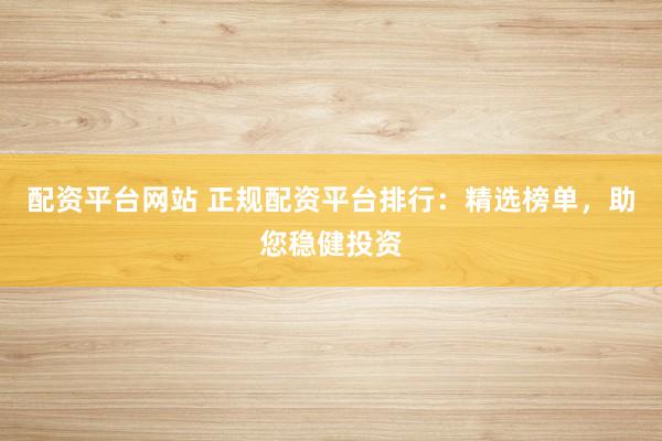 配资平台网站 正规配资平台排行：精选榜单，助您稳健投资