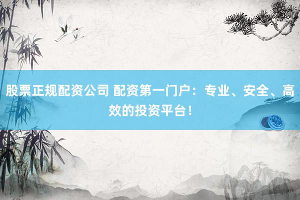 股票正规配资公司 配资第一门户：专业、安全、高效的投资平台！