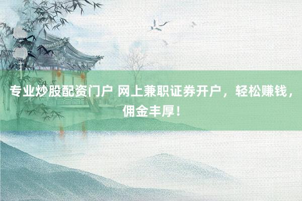 专业炒股配资门户 网上兼职证券开户，轻松赚钱，佣金丰厚！