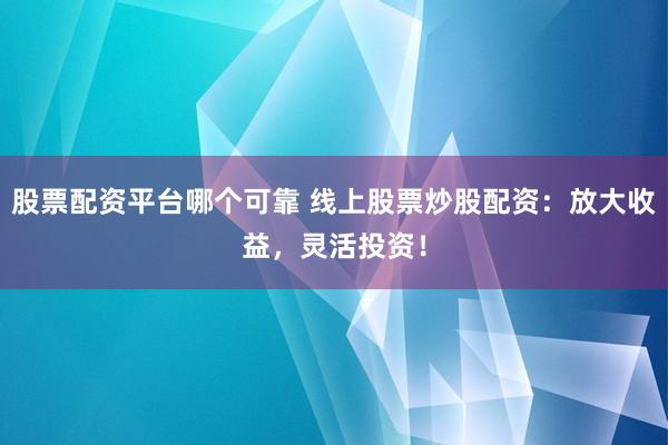 股票配资平台哪个可靠 线上股票炒股配资：放大收益，灵活投资！