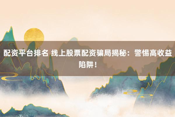 配资平台排名 线上股票配资骗局揭秘：警惕高收益陷阱！