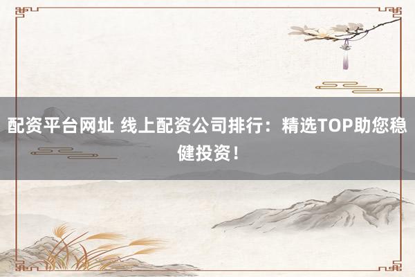 配资平台网址 线上配资公司排行：精选TOP助您稳健投资！