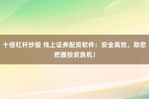 十倍杠杆炒股 线上证券配资软件：安全高效，助您把握投资良机！