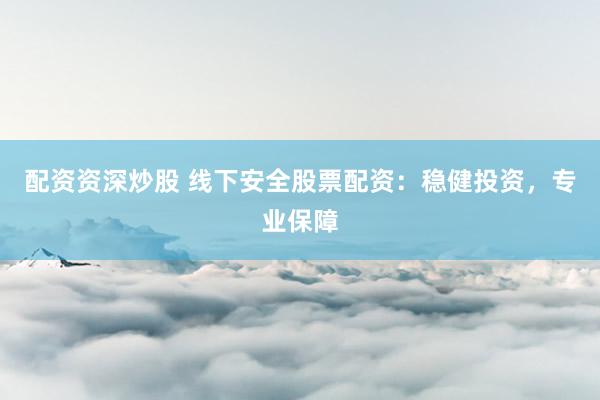 配资资深炒股 线下安全股票配资：稳健投资，专业保障