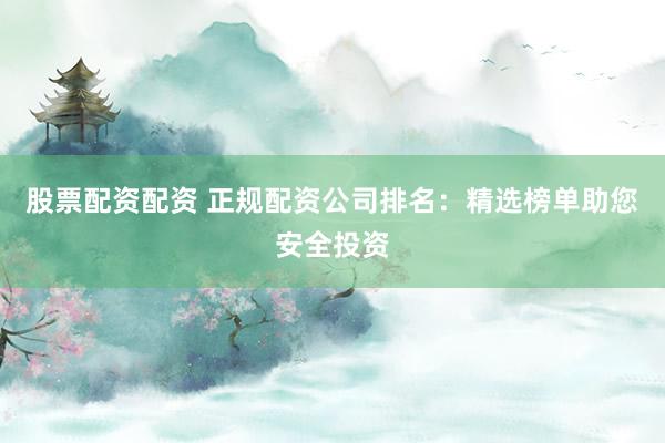 股票配资配资 正规配资公司排名：精选榜单助您安全投资