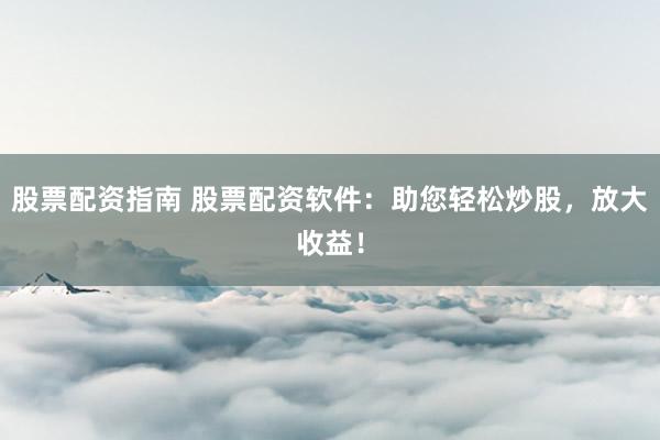 股票配资指南 股票配资软件：助您轻松炒股，放大收益！