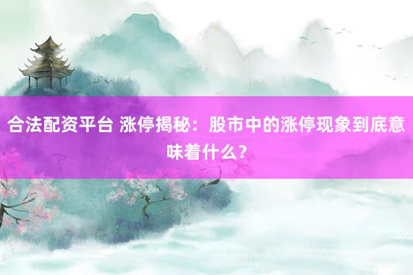 合法配资平台 涨停揭秘：股市中的涨停现象到底意味着什么？