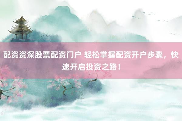 配资资深股票配资门户 轻松掌握配资开户步骤，快速开启投资之路！