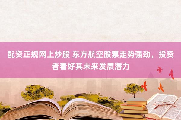 配资正规网上炒股 东方航空股票走势强劲，投资者看好其未来发展潜力