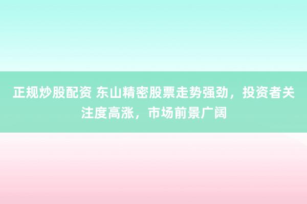 正规炒股配资 东山精密股票走势强劲，投资者关注度高涨，市场前景广阔