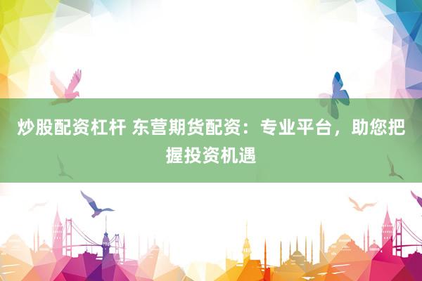 炒股配资杠杆 东营期货配资：专业平台，助您把握投资机遇