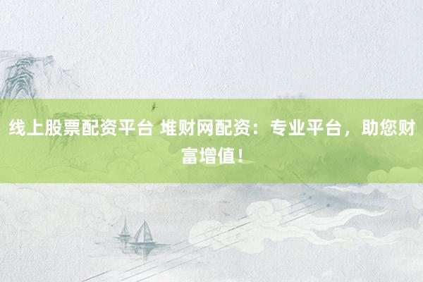 线上股票配资平台 堆财网配资：专业平台，助您财富增值！