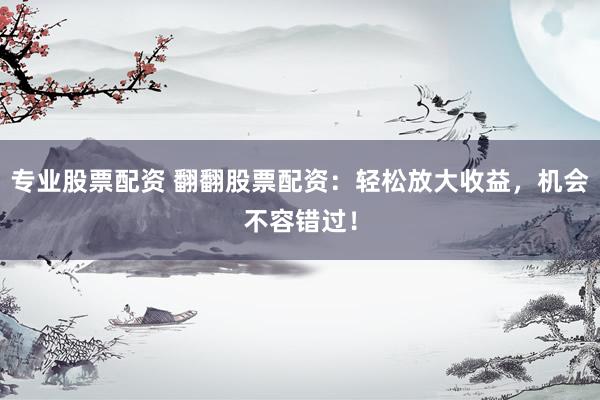 专业股票配资 翻翻股票配资：轻松放大收益，机会不容错过！