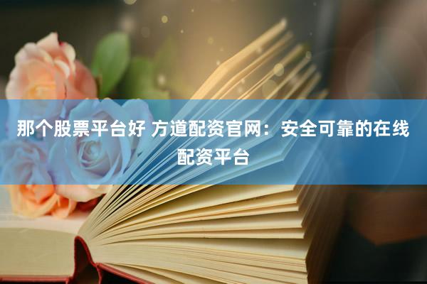 那个股票平台好 方道配资官网：安全可靠的在线配资平台