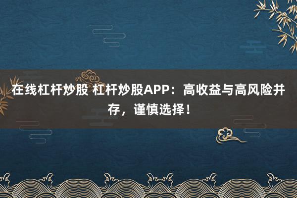 在线杠杆炒股 杠杆炒股APP：高收益与高风险并存，谨慎选择！