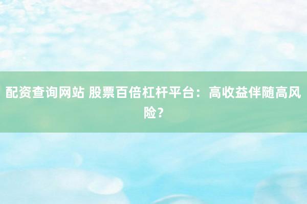 配资查询网站 股票百倍杠杆平台：高收益伴随高风险？