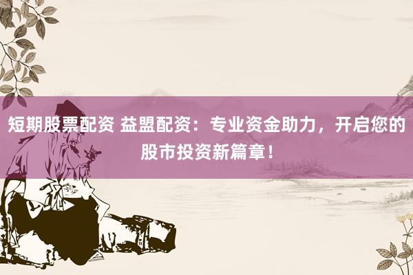 短期股票配资 益盟配资：专业资金助力，开启您的股市投资新篇章！