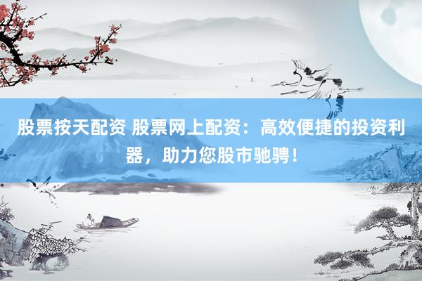 股票按天配资 股票网上配资：高效便捷的投资利器，助力您股市驰骋！