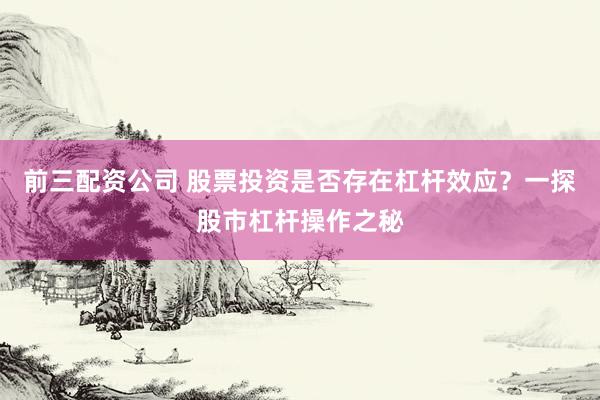 前三配资公司 股票投资是否存在杠杆效应？一探股市杠杆操作之秘