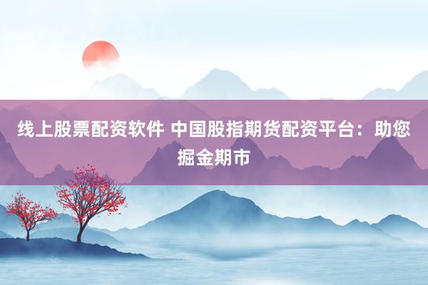 线上股票配资软件 中国股指期货配资平台：助您掘金期市
