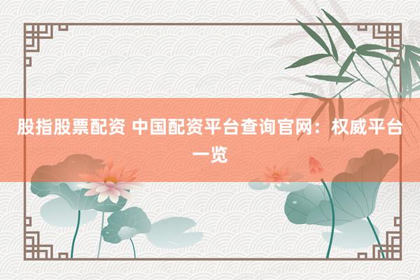 股指股票配资 中国配资平台查询官网：权威平台一览