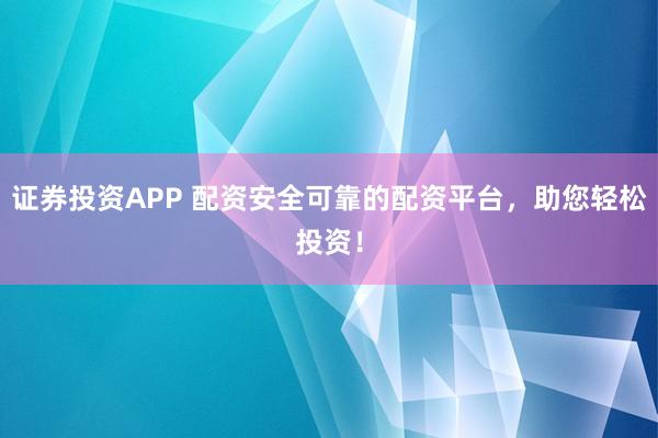 证券投资APP 配资安全可靠的配资平台，助您轻松投资！