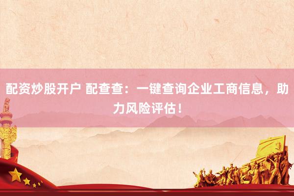 配资炒股开户 配查查：一键查询企业工商信息，助力风险评估！