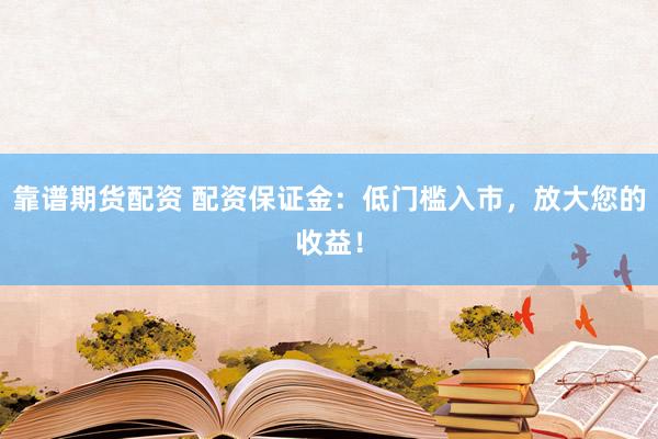 靠谱期货配资 配资保证金：低门槛入市，放大您的收益！