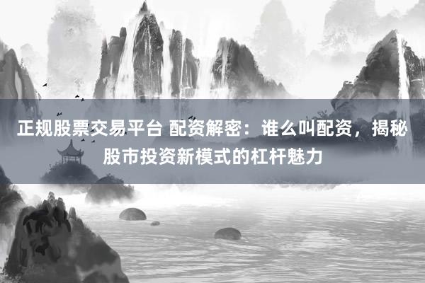 正规股票交易平台 配资解密：谁么叫配资，揭秘股市投资新模式的杠杆魅力