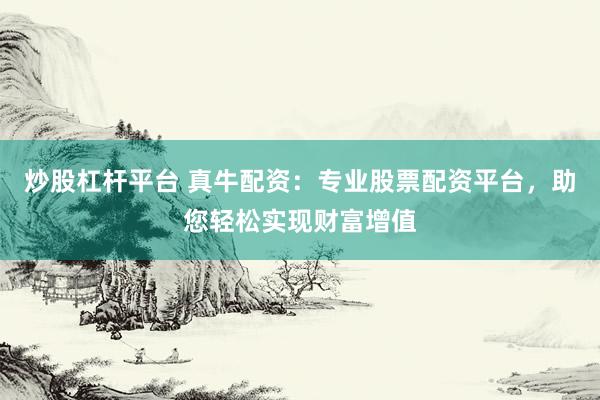 炒股杠杆平台 真牛配资：专业股票配资平台，助您轻松实现财富增值