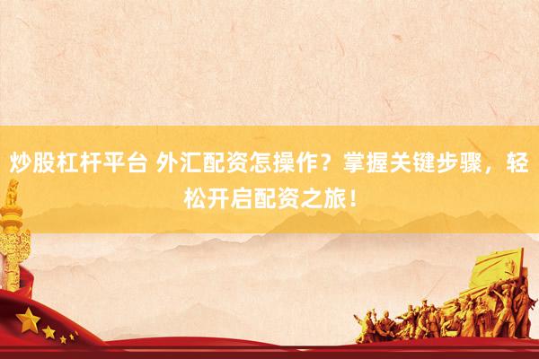 炒股杠杆平台 外汇配资怎操作？掌握关键步骤，轻松开启配资之旅！