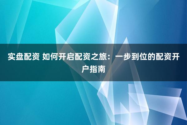 实盘配资 如何开启配资之旅：一步到位的配资开户指南