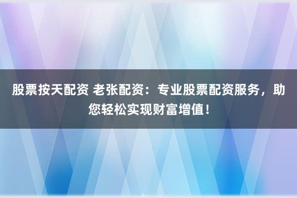 股票按天配资 老张配资：专业股票配资服务，助您轻松实现财富增值！