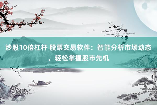 炒股10倍杠杆 股票交易软件：智能分析市场动态，轻松掌握股市先机