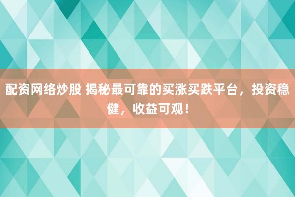 配资网络炒股 揭秘最可靠的买涨买跌平台，投资稳健，收益可观！