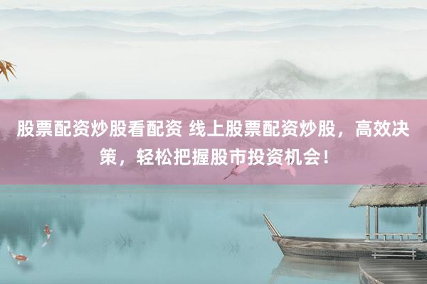 股票配资炒股看配资 线上股票配资炒股，高效决策，轻松把握股市投资机会！