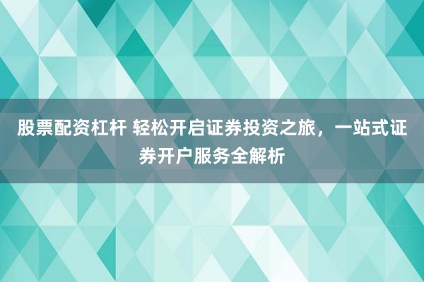 股票配资杠杆 轻松开启证券投资之旅，一站式证券开户服务全解析
