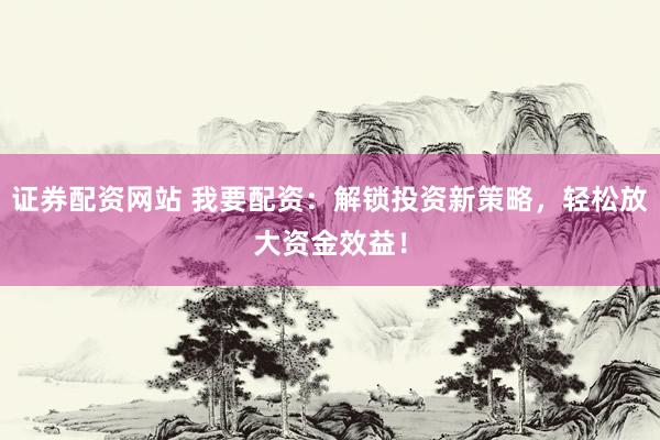 证券配资网站 我要配资：解锁投资新策略，轻松放大资金效益！