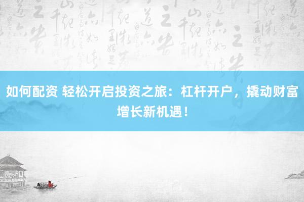 如何配资 轻松开启投资之旅：杠杆开户，撬动财富增长新机遇！