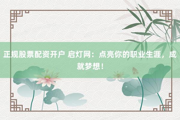 正规股票配资开户 启灯网：点亮你的职业生涯，成就梦想！