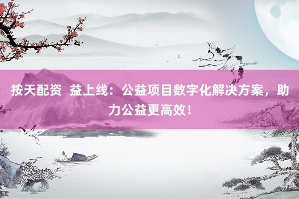 按天配资  益上线：公益项目数字化解决方案，助力公益更高效！