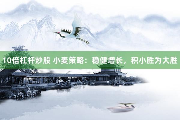 10倍杠杆炒股 小麦策略：稳健增长，积小胜为大胜
