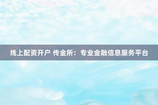 线上配资开户 传金所：专业金融信息服务平台