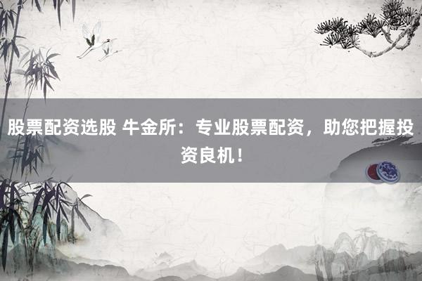 股票配资选股 牛金所：专业股票配资，助您把握投资良机！