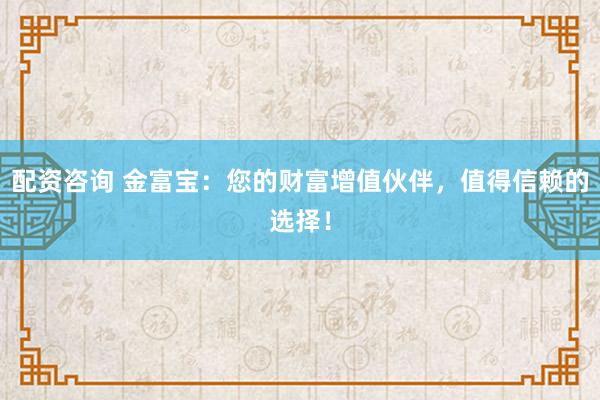 配资咨询 金富宝：您的财富增值伙伴，值得信赖的选择！